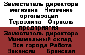 Заместитель директора магазина › Название организации ­ Терволина › Отрасль предприятия ­ Заместитель директора › Минимальный оклад ­ 1 - Все города Работа » Вакансии   . Брянская обл.